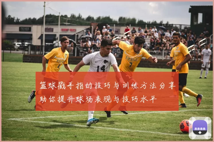 篮球戳手指的技巧与训练方法分享助你提升球场表现与技巧水平