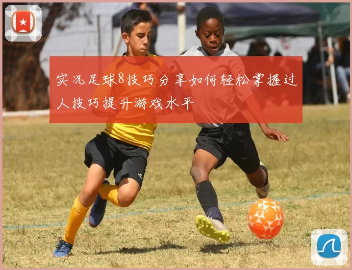 实况足球8技巧分享如何轻松掌握过人技巧提升游戏水平