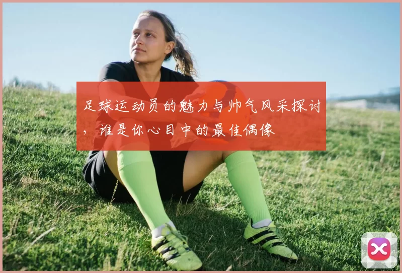 足球运动员的魅力与帅气风采探讨，谁是你心目中的最佳偶像