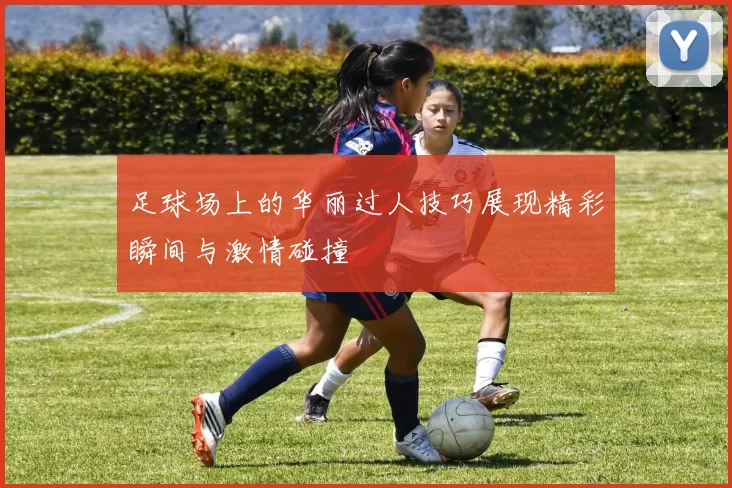 足球场上的华丽过人技巧展现精彩瞬间与激情碰撞