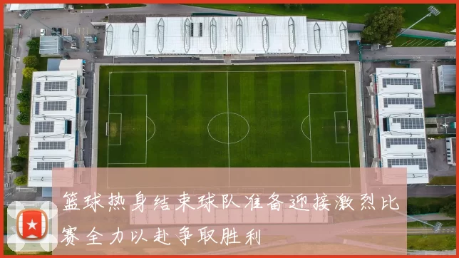 篮球热身结束球队准备迎接激烈比赛全力以赴争取胜利