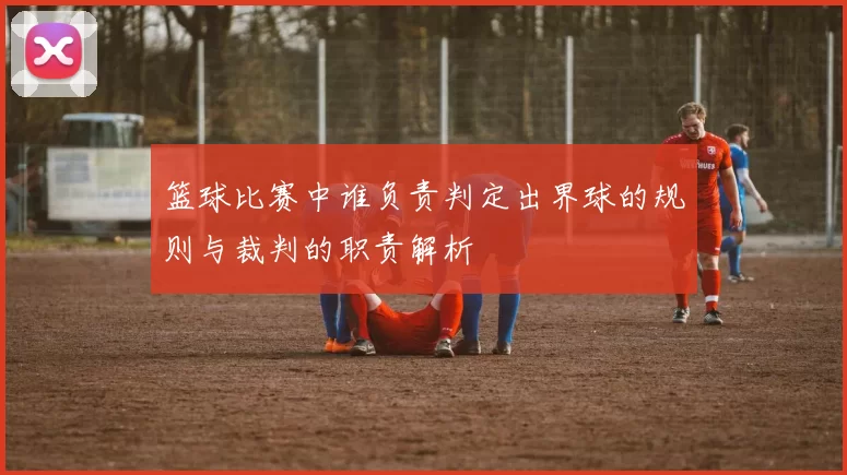 篮球比赛中谁负责判定出界球的规则与裁判的职责解析