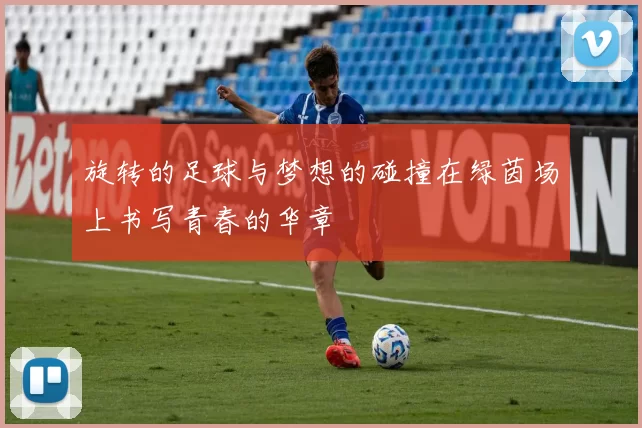 旋转的足球与梦想的碰撞在绿茵场上书写青春的华章