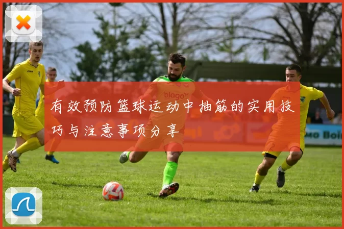 有效预防篮球运动中抽筋的实用技巧与注意事项分享