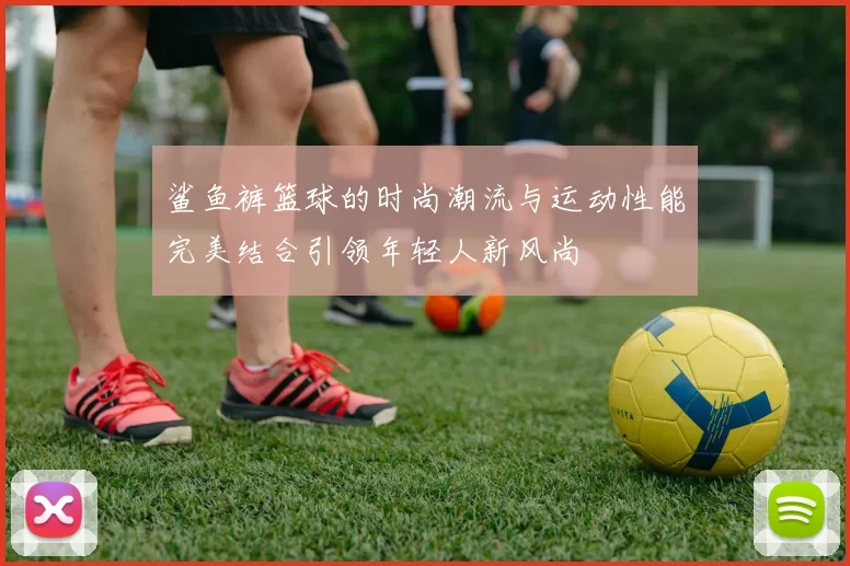 鲨鱼裤篮球的时尚潮流与运动性能完美结合引领年轻人新风尚