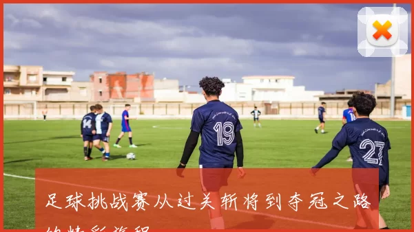 足球挑战赛从过关斩将到夺冠之路的精彩旅程