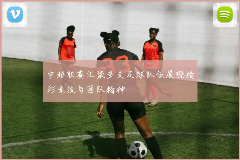 中超联赛汇聚多支足球队伍展现精彩竞技与团队精神