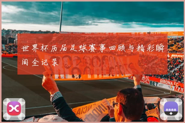 世界杯历届足球赛事回顾与精彩瞬间全记录