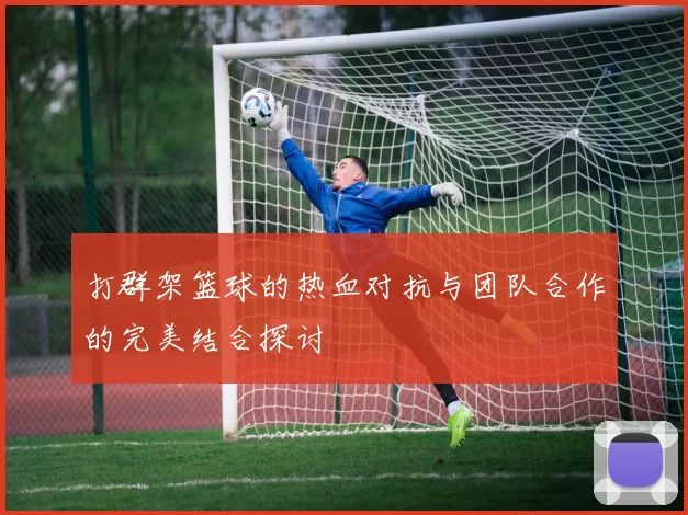 打群架篮球的热血对抗与团队合作的完美结合探讨